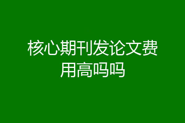 核心期刊发论文费用高吗吗