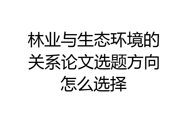 林业与生态环境的关系论文选题方向怎么选择