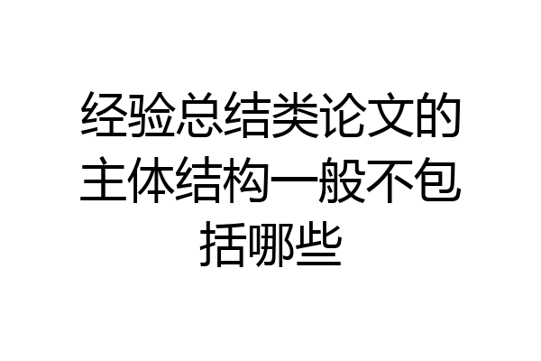经验总结类论文的主体结构一般不包括哪些