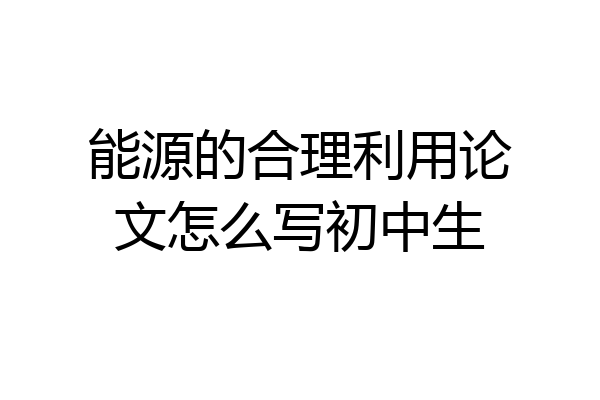 能源的合理利用论文怎么写初中生