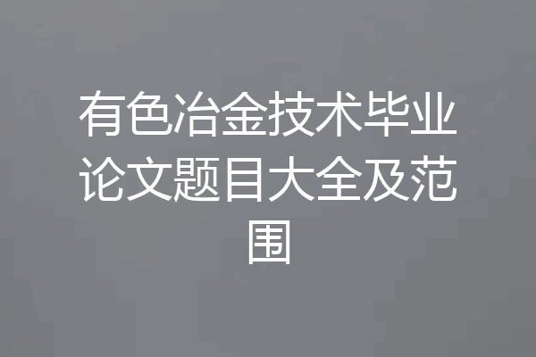 有色冶金技术毕业论文题目大全及范围
