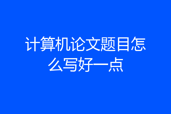 计算机论文题目怎么写好一点