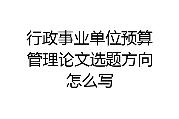 行政事业单位预算管理论文选题方向怎么写