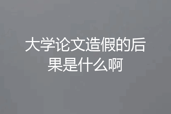 大学论文造假的后果是什么啊