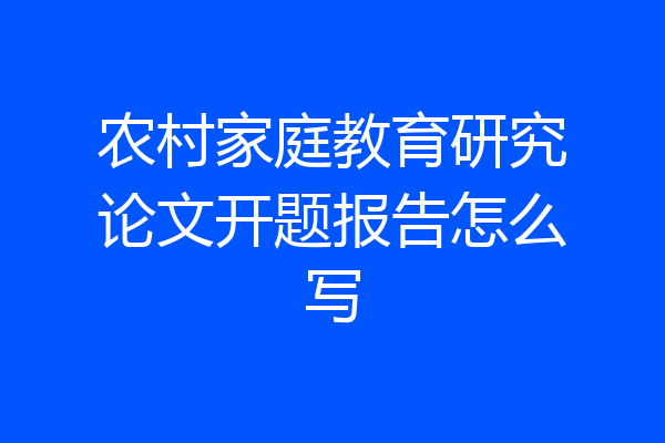 农村家庭教育研究论文开题报告怎么写