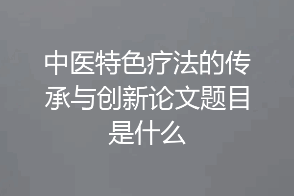 中医特色疗法的传承与创新论文题目是什么