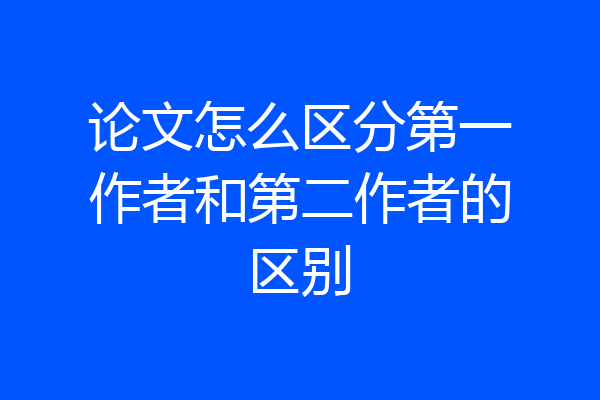 论文怎么区分第一作者和第二作者的区别