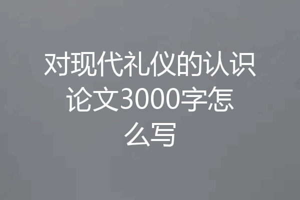 对现代礼仪的认识论文3000字怎么写