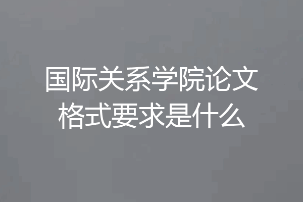 国际关系学院论文格式要求是什么