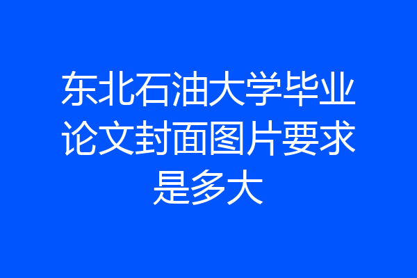 东北石油大学毕业论文封面图片要求是多大