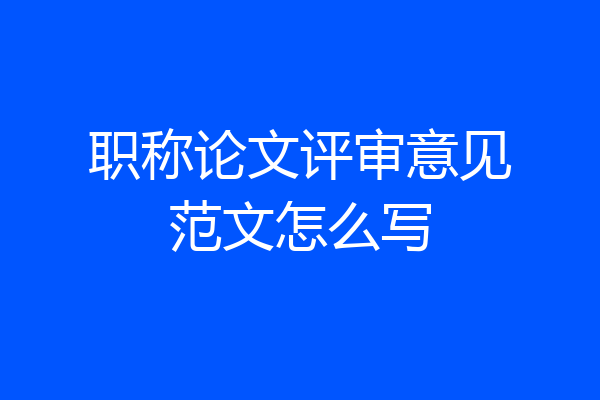 职称论文评审意见范文怎么写
