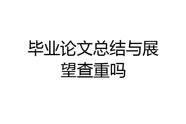 毕业论文总结与展望查重吗