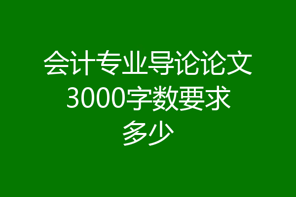 会计专业导论论文3000字数要求多少