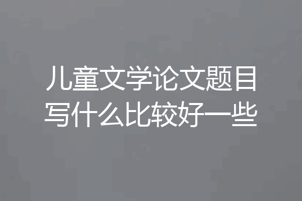 儿童文学论文题目写什么比较好一些