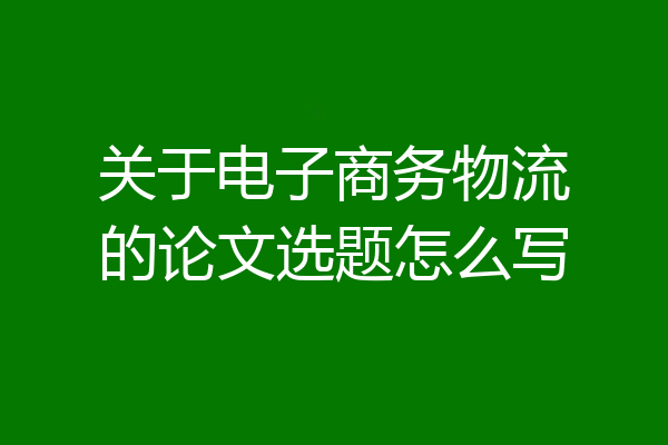 关于电子商务物流的论文选题怎么写