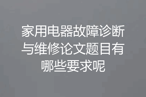 家用电器故障诊断与维修论文题目有哪些要求呢