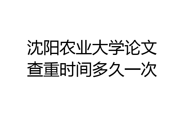 沈阳农业大学论文查重时间多久一次