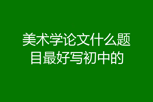 美术学论文什么题目最好写初中的