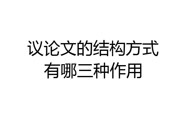 议论文的结构方式有哪三种作用