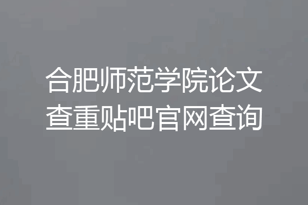 合肥师范学院论文查重贴吧官网查询