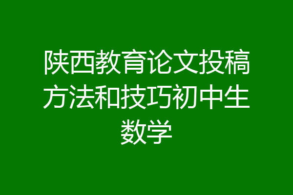 陕西教育论文投稿方法和技巧初中生数学