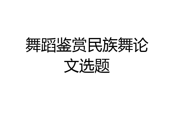 舞蹈鉴赏民族舞论文选题