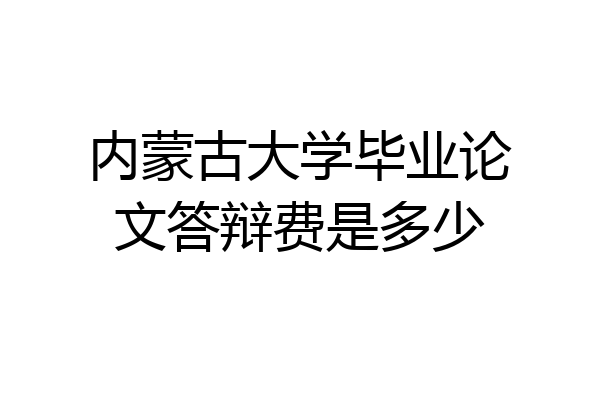 内蒙古大学毕业论文答辩费是多少