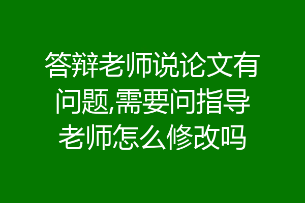 答辩老师说论文有问题,需要问指导老师怎么修改吗