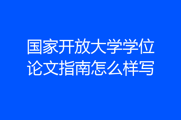 国家开放大学学位论文指南怎么样写