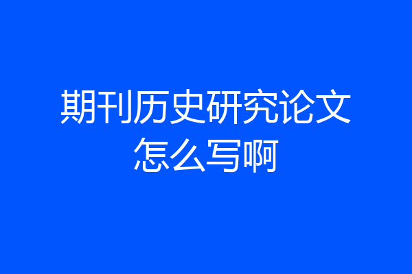 期刊历史研究论文怎么写啊