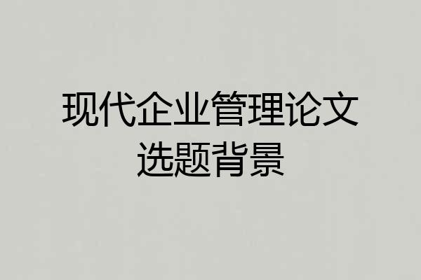 现代企业管理论文选题背景