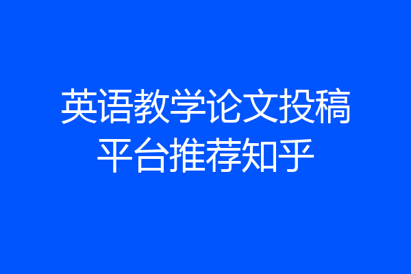 英语教学论文投稿平台推荐知乎