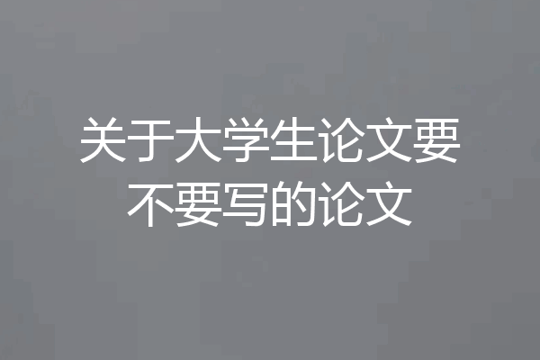 关于大学生论文要不要写的论文