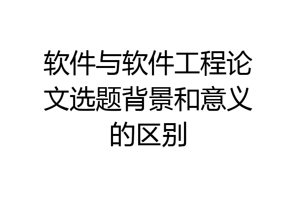 软件与软件工程论文选题背景和意义的区别