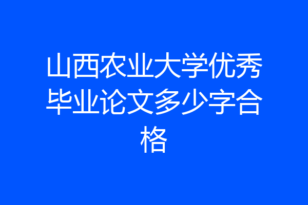 山西农业大学优秀毕业论文多少字合格
