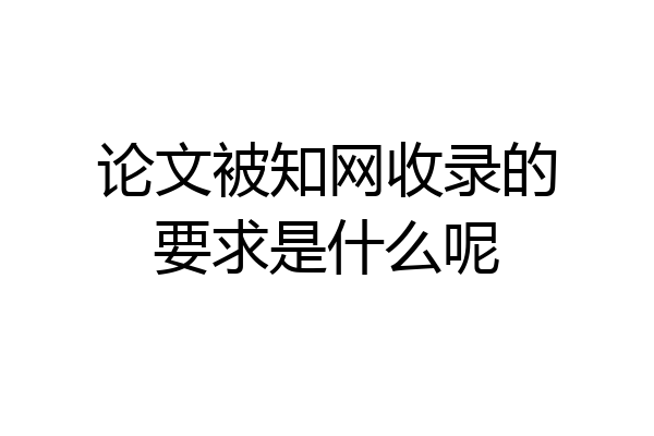 论文被知网收录的要求是什么呢