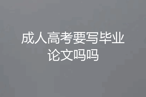 成人高考要写毕业论文吗吗