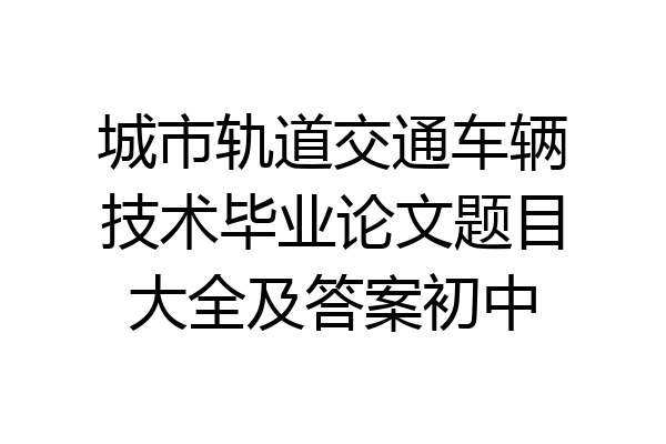 城市轨道交通车辆技术毕业论文题目大全及答案初中