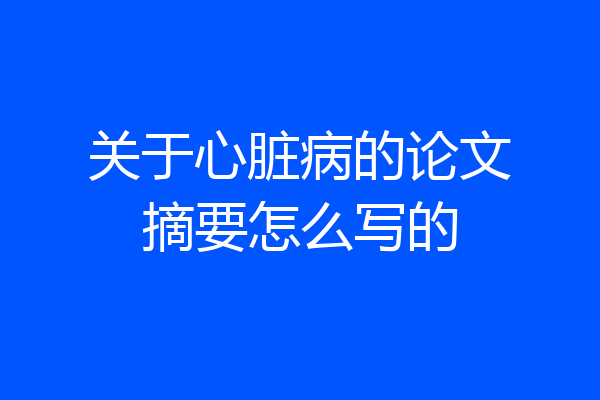 关于心脏病的论文摘要怎么写的