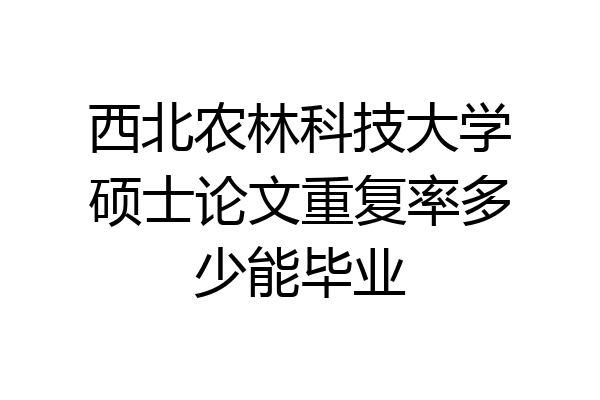 西北农林科技大学硕士论文重复率多少能毕业