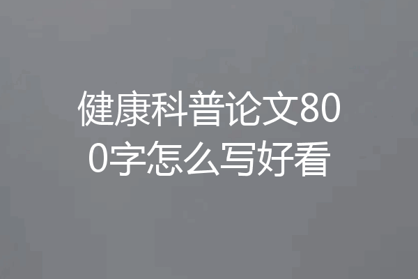 健康科普论文800字怎么写好看
