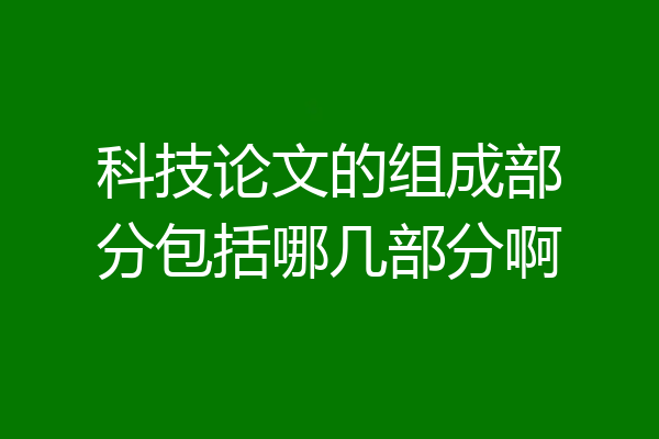 科技论文的组成部分包括哪几部分啊