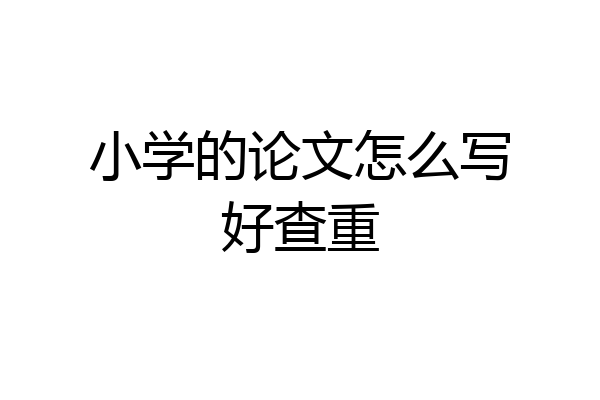 小学的论文怎么写好查重