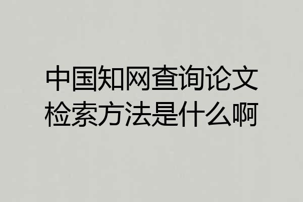 中国知网查询论文检索方法是什么啊