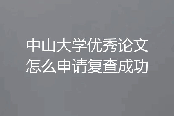 中山大学优秀论文怎么申请复查成功
