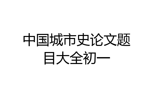 中国城市史论文题目大全初一
