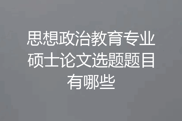 思想政治教育专业硕士论文选题题目有哪些