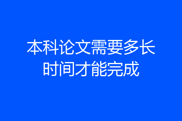 本科论文需要多长时间才能完成