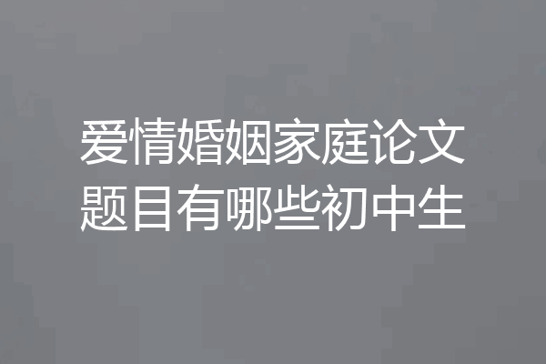 爱情婚姻家庭论文题目有哪些初中生