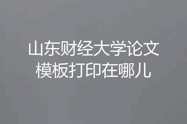 山东财经大学论文模板打印在哪儿